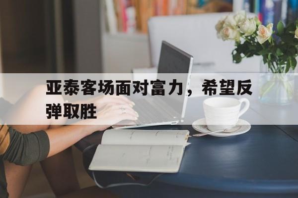 亚泰客场面对富力，希望反弹取胜