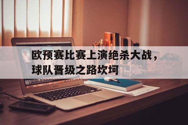 欧预赛比赛上演绝杀大战，球队晋级之路坎坷的简单介绍