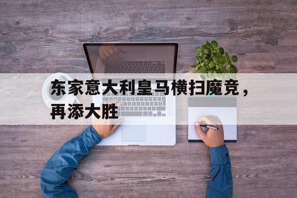 关于东家意大利皇马横扫魔竞，再添大胜的信息
