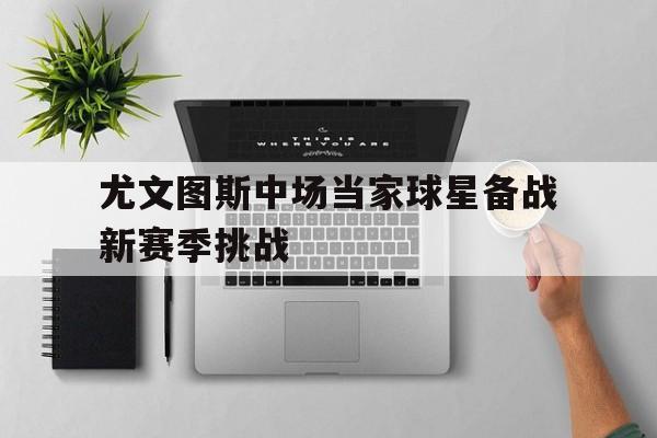 包含尤文图斯中场当家球星备战新赛季挑战的词条