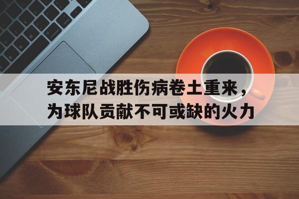 包含安东尼战胜伤病卷土重来，为球队贡献不可或缺的火力的词条