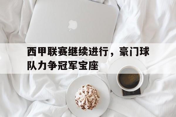 西甲联赛继续进行，豪门球队力争冠军宝座