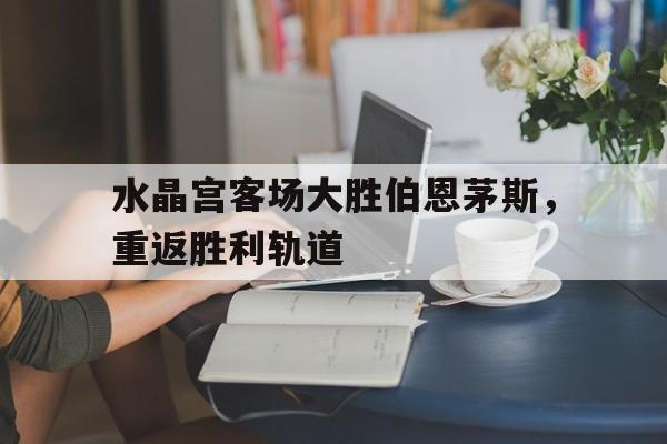 水晶宫客场大胜伯恩茅斯，重返胜利轨道