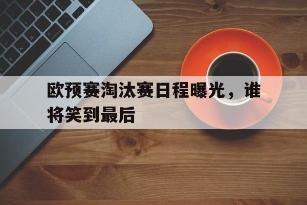 包含欧预赛淘汰赛日程曝光，谁将笑到最后的词条