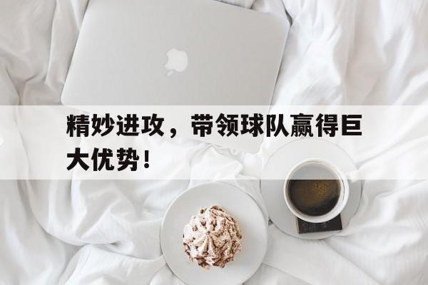 精妙进攻，带领球队赢得巨大优势！