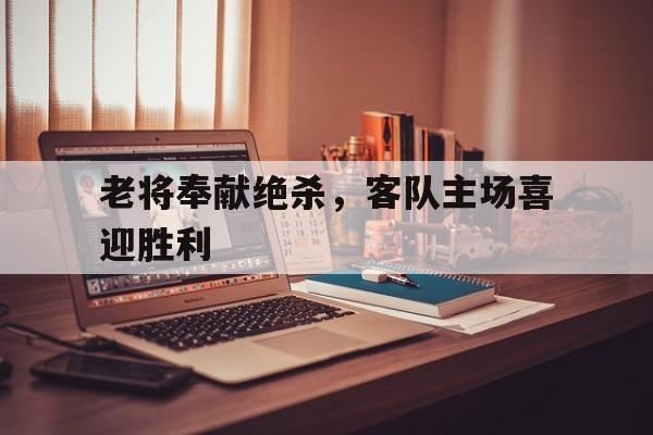 包含老将奉献绝杀，客队主场喜迎胜利的词条