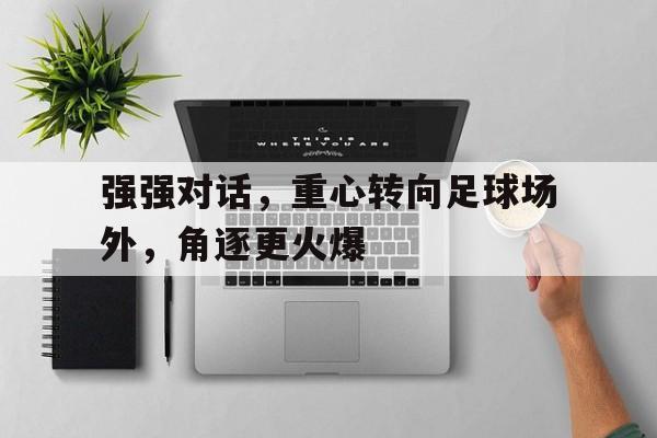 强强对话，重心转向足球场外，角逐更火爆的简单介绍
