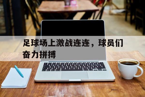 足球场上激战连连，球员们奋力拼搏