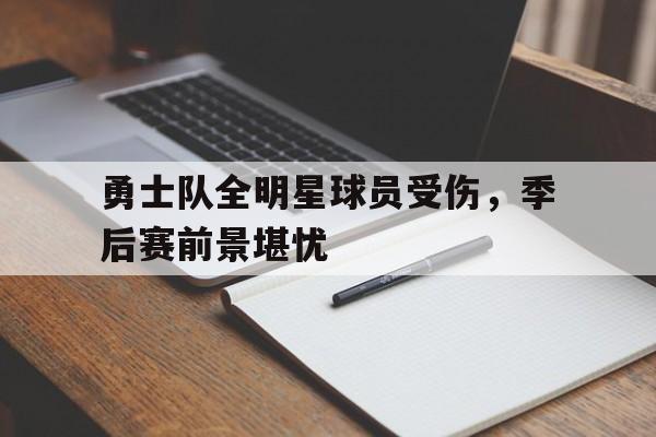 勇士队全明星球员受伤，季后赛前景堪忧的简单介绍