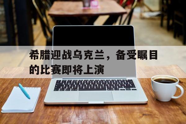 包含希腊迎战乌克兰，备受瞩目的比赛即将上演的词条