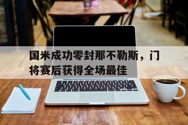 国米成功零封那不勒斯，门将赛后获得全场最佳国米成功零封那不勒斯,门将赛后获得全场最佳进球