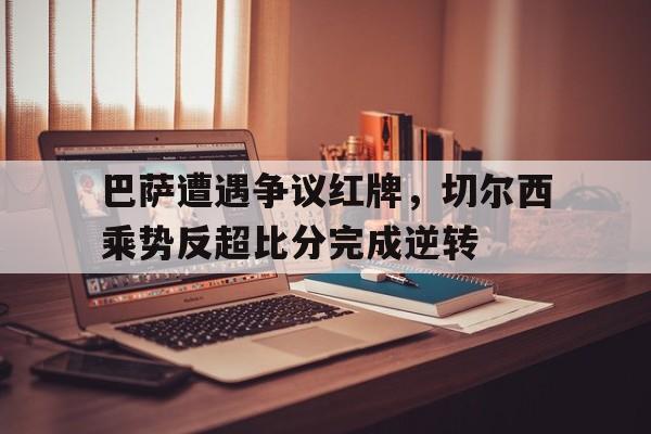 巴萨遭遇争议红牌，切尔西乘势反超比分完成逆转