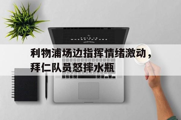 利物浦场边指挥情绪激动，拜仁队员怒摔水瓶
