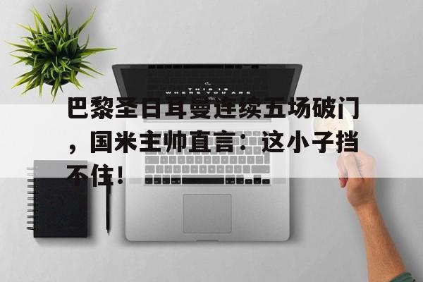 巴黎圣日耳曼连续五场破门，国米主帅直言：这小子挡不住！