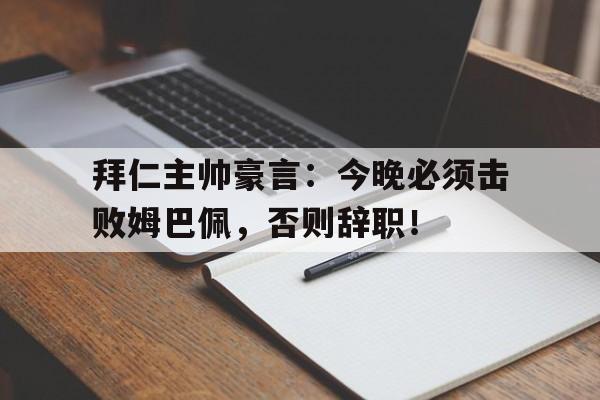 拜仁主帅豪言：今晚必须击败姆巴佩，否则辞职！拜仁主帅豪言今晚必须击败姆巴佩,否则辞职了吗